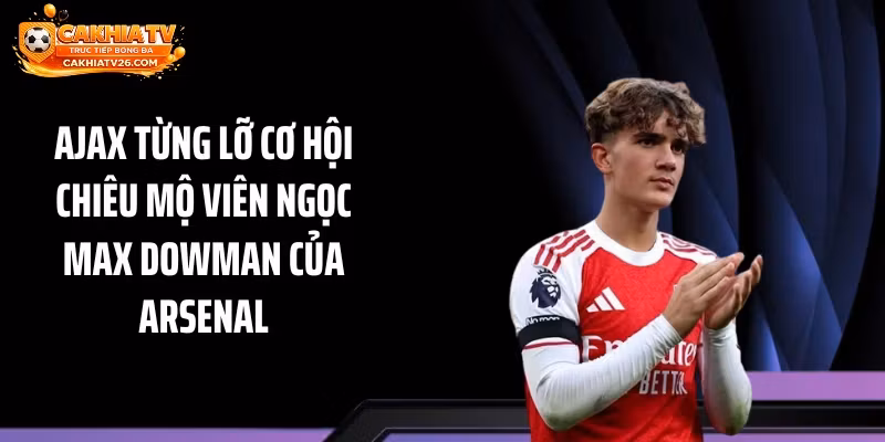 Ajax Từng Lỡ Cơ Hội Chiêu Mộ Viên Ngọc Max Dowman Của Arsenal