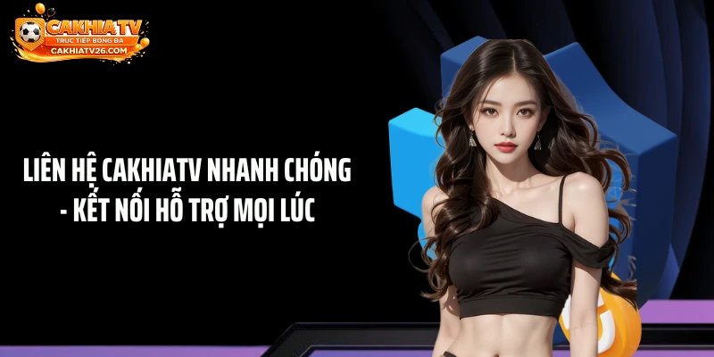 Liên Hệ CAKHIATV Nhanh Chóng - Kết Nối Hỗ Trợ Mọi Lúc